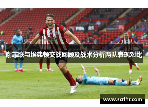 谢菲联与埃弗顿交战回顾及战术分析两队表现对比