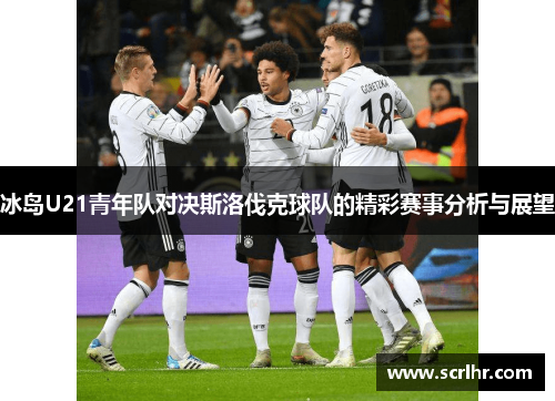 冰岛U21青年队对决斯洛伐克球队的精彩赛事分析与展望