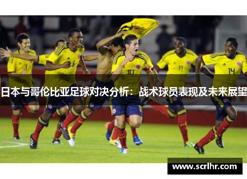日本与哥伦比亚足球对决分析：战术球员表现及未来展望
