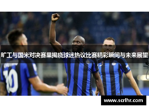 旷工与国米对决赛果揭晓球迷热议比赛精彩瞬间与未来展望