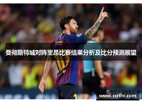 曼彻斯特城对阵里昂比赛结果分析及比分预测展望