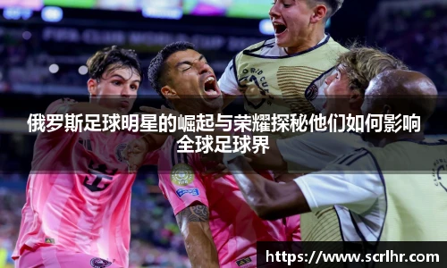俄罗斯足球明星的崛起与荣耀探秘他们如何影响全球足球界