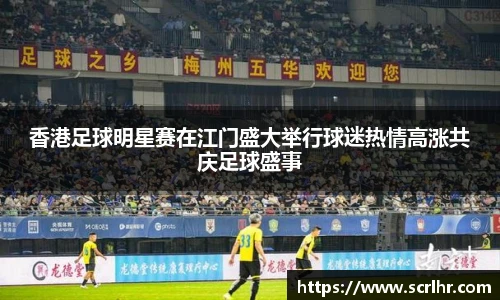 香港足球明星赛在江门盛大举行球迷热情高涨共庆足球盛事