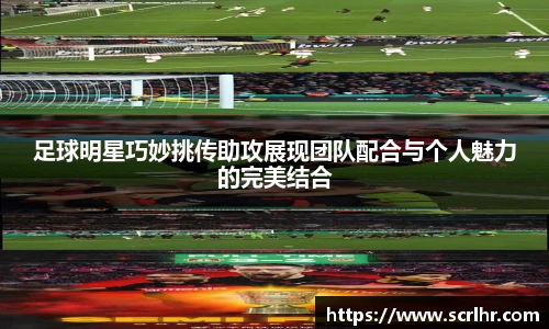 足球明星巧妙挑传助攻展现团队配合与个人魅力的完美结合